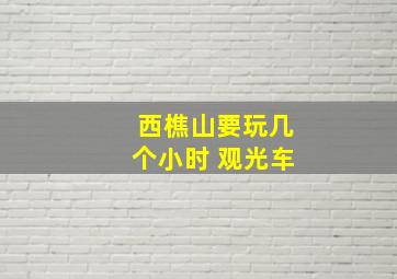 西樵山要玩几个小时 观光车